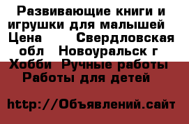 Развивающие книги и игрушки для малышей › Цена ­ - - Свердловская обл., Новоуральск г. Хобби. Ручные работы » Работы для детей   